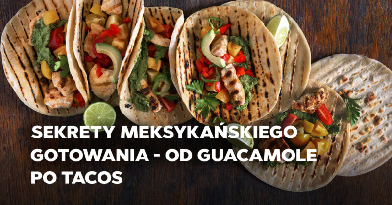 Sekrety meksykańskiego gotowania – od guacamole po tacos